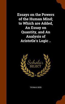 Essays on the Powers of the Human Mind; to Which Are Added, an Essay on Quantity, and an Analysis of Aristotle's Logic . .