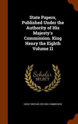 State Papers, Published under the Authority of His Majesty's Commission. King Henry the Eighth Volume 11