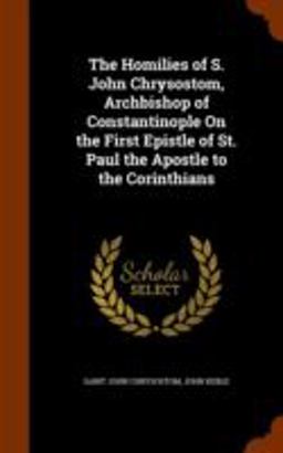 The Homilies of S. John Chrysostom, Archbishop of Constantinople on the First Epistle of St. Paul the Apostle to the Corinthians
