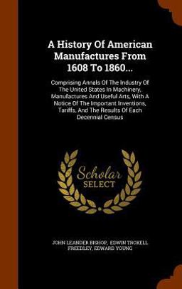 A History of American Manufactures from 1608 To 1860...