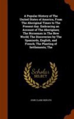 A Popular History of the United States of America, from the Aboriginal Times to the Present Day. Embracing an Account of the Aborigines; the Norsemen in the New World; the Discoveries by the Spaniards, English, and French; the Planting of Settlements; The