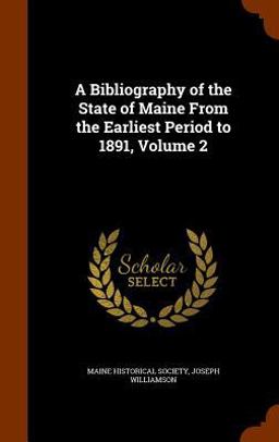 A Bibliography of the State of Maine from the Earliest Period to 1891, Volume 2 A Bibliography of the State of Maine from the Earliest Period to 1891, Volume 2