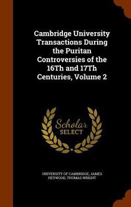 Cambridge University Transactions During the Puritan Controversies of the 16th and 17th Centuries, Volume 2