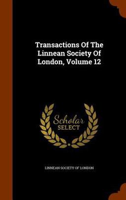 Transactions of the Linnean Society of London, Volume 12