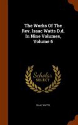 The Works of the REV. Isaac Watts D. D. in Nine Volumes, Volume 6