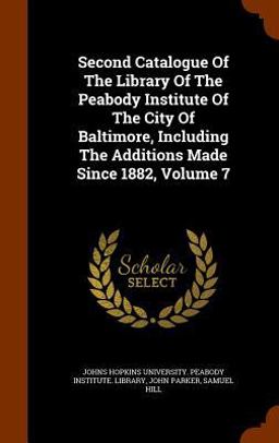 Second Catalogue of the Library of the Peabody Institute of the City of Baltimore, Including the Additions Made since 1882, Volume 7