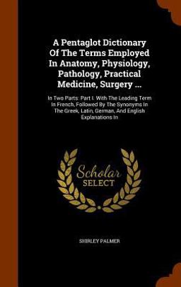A Pentaglot Dictionary of the Terms Employed in Anatomy, Physiology, Pathology, Practical Medicine, Surgery ...