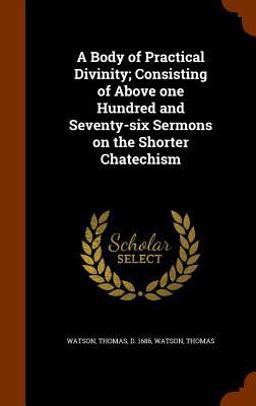 A Body of Practical Divinity; Consisting of above One Hundred and Seventy-Six Sermons on the Shorter Chatechism