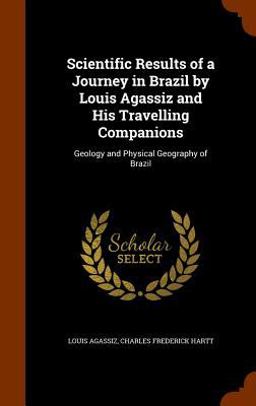 Scientific Results of a Journey in Brazil by Louis Agassiz and His Travelling Companions