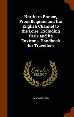 Northern France, from Belgium and the English Channel to the Loire, Excluding Paris and Its Environs; Handbook for Travellers