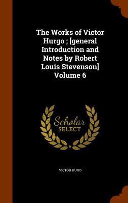 The Works of Victor Hurgo; [General Introduction and Notes by Robert Louis Stevenson] Volume 6