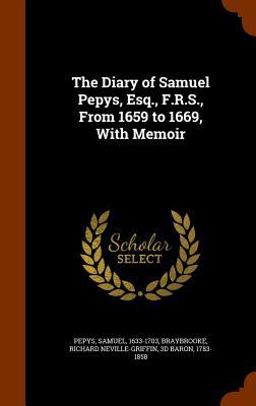 The Diary of Samuel Pepys, Esq. , F. R. S. , from 1659 to 1669, with Memoir