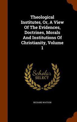 Theological Institutes, or, a View of the Evidences, Doctrines, Morals and Institutions of Christianity, Volume 1
