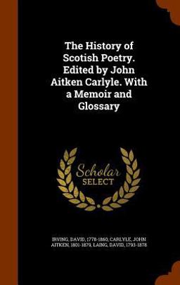 The History of Scotish Poetry. Edited by John Aitken Carlyle. with a Memoir and Glossary