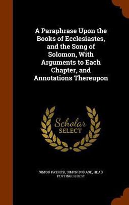 A Paraphrase upon the Books of Ecclesiastes, and the Song of Solomon, with Arguments to Each Chapter, and Annotations Thereupon A Paraphrase upon the Books of Ecclesiastes, and the Song of Solomon, with Arguments to Each Chapter, and Annotations Thereupon