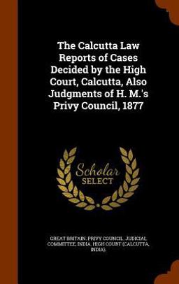 The Calcutta Law Reports of Cases Decided by the High Court, Calcutta, Also Judgments of H. M. 's Privy Council 1877