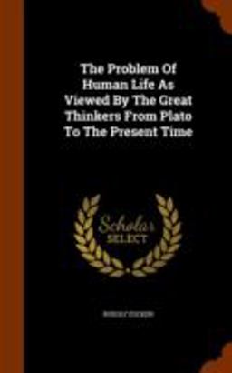 The Problem of Human Life As Viewed by the Great Thinkers from Plato to the Present Time