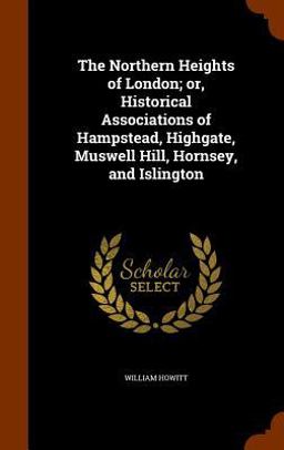 The Northern Heights of London; or, Historical Associations of Hampstead, Highgate, Muswell Hill, Hornsey, and Islington