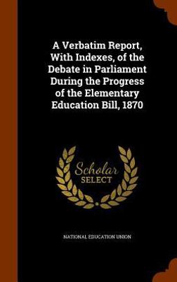 A Verbatim Report, with Indexes, of the Debate in Parliament During the Progress of the Elementary Education Bill 1870