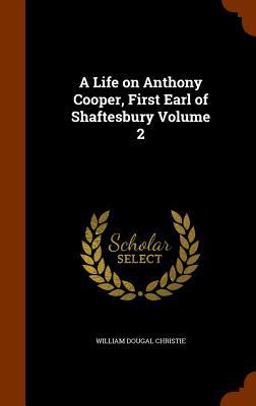 A Life on Anthony Cooper, First Earl of Shaftesbury Volume 2