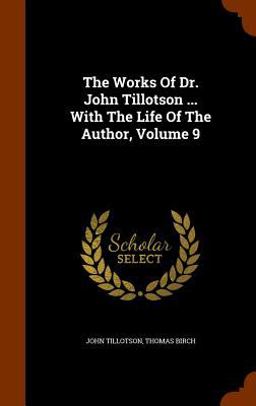 The Works of Dr. John Tillotson ... with the Life of the Author, Volume 9