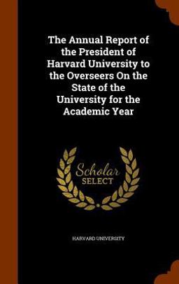 The Annual Report of the President of Harvard University to the Overseers on the State of the University for the Academic Year The Annual Report of the President of Harvard University to the Overseers on the State of the University for the Academic Year