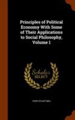 Principles of Political Economy with Some of Their Applications to Social Philosophy, Volume 1