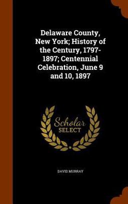Delaware County, New York; History of the Century, 1797-1897; Centennial Celebration, June 9 And 10 1897
