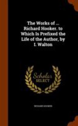 The Works of ... Richard Hooker. to Which Is Prefixed the Life of the Author, by I. Walton