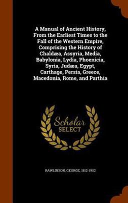 A Manual of Ancient History, from the Earliest Times to the Fall of the Western Empire, Comprising the History of Chaldaea, Assyria, Media, Babylonia, Lydia, Phoenicia, Syria, Judaea, Egypt, Carthage, Persia, Greece, Macedonia, Rome, and Parthia