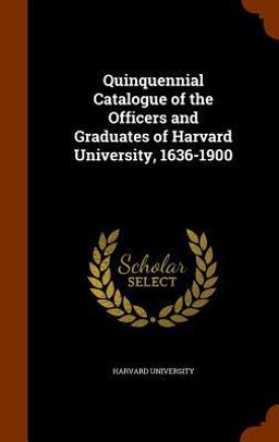 Quinquennial Catalogue of the Officers and Graduates of Harvard University, 1636-1900 Quinquennial Catalogue of the Officers and Graduates of Harvard University, 1636-1900