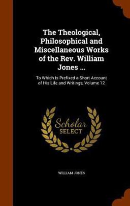 The Theological, Philosophical and Miscellaneous Works of the REV. William Jones ...