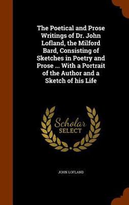 The Poetical and Prose Writings of Dr. John Lofland, the Milford Bard, Consisting of Sketches in Poetry and Prose ... with a Portrait of the Author and a Sketch of His Life
