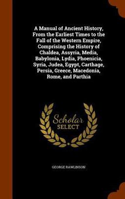 A Manual of Ancient History, from the Earliest Times to the Fall of the Western Empire, Comprising the History of Chaldea, Assyria, Media, Babylonia, Lydia, Phoenicia, Syria, Judea, Egypt, Carthage, Persia, Greece, Macedonia, Rome, and Parthia