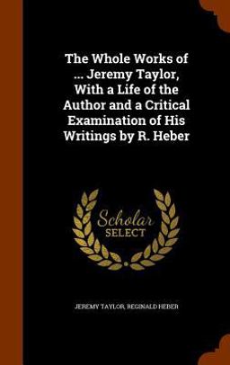 The Whole Works of ... Jeremy Taylor, with a Life of the Author and a Critical Examination of His Writings by R. Heber