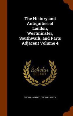 The History and Antiquities of London, Westminster, Southwark, and Parts Adjacent Volume 4
