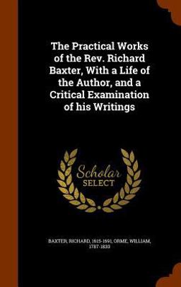 The Practical Works of the REV. Richard Baxter, with a Life of the Author, and a Critical Examination of His Writings