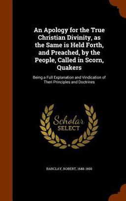 An Apology for the True Christian Divinity, As the Same Is Held Forth, and Preached, by the People, Called in Scorn, Quakers