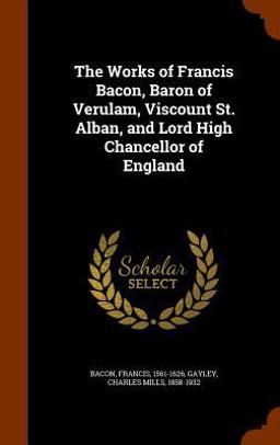 The Works of Francis Bacon, Baron of Verulam, Viscount St. Alban, and Lord High Chancellor of England