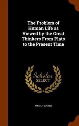 The Problem of Human Life As Viewed by the Great Thinkers from Plato to the Present Time