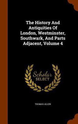 The History and Antiquities of London, Westminster, Southwark, and Parts Adjacent, Volume 4