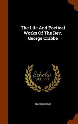 The Life and Poetical Works of the REV. George Crabbe The Life and Poetical Works of the REV. George Crabbe