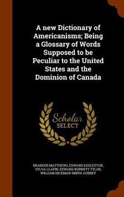 A New Dictionary of Americanisms; Being a Glossary of Words Supposed to Be Peculiar to the United States and the Dominion of Canada
