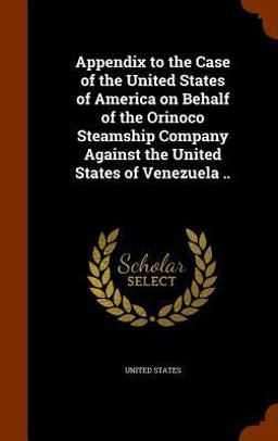 Appendix to the Case of the United States of America on Behalf of the Orinoco Steamship Company Against the United States of Venezuela . .