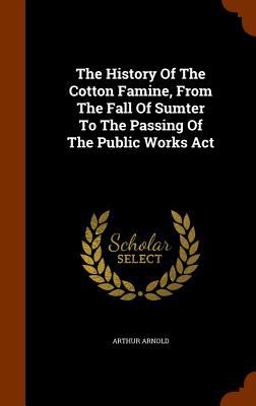 The History of the Cotton Famine, from the Fall of Sumter to the Passing of the Public Works ACT
