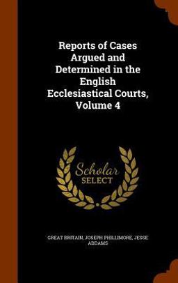 Reports of Cases Argued and Determined in the English Ecclesiastical Courts, Volume 4