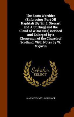 The Scots Worthies (Embracing [Part of] Naphtali [by Sir J. Stewart and J. Stirling] and the Cloud of Witnesses) Revised and Enlarged by a Clergyman of the Church of Scotland, with Notes by W. M'Gavin