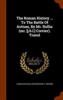 The Roman History ... to the Battle of Actium, by Mr. Rollin (Mr. [J. B. L. ] Crevier). Transl