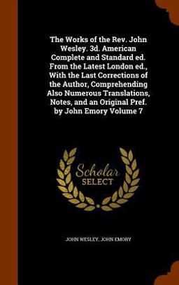 The Works of the REV. John Wesley. 3D. American Complete and Standard Ed. from the Latest London Ed. , with the Last Corrections of the Author, Comprehending Also Numerous Translations, Notes, and an Original Pref. by John Emory Volume 7