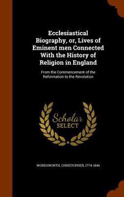 Ecclesiastical Biography, or, Lives of Eminent Men Connected with the History of Religion in England